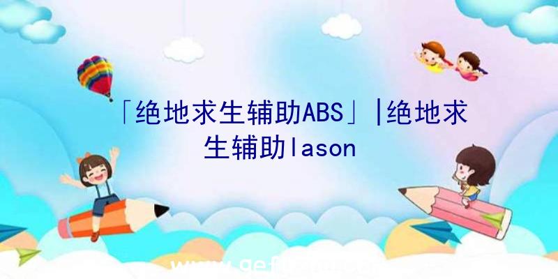 「绝地求生辅助ABS」|绝地求生辅助lason